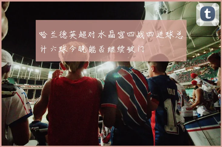 哈兰德英超对水晶宫四战四进球总计六球今晚能否继续破门