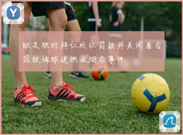 欧足联对拜仁处以罚款并关闭看台因极端球迷燃放烟花事件