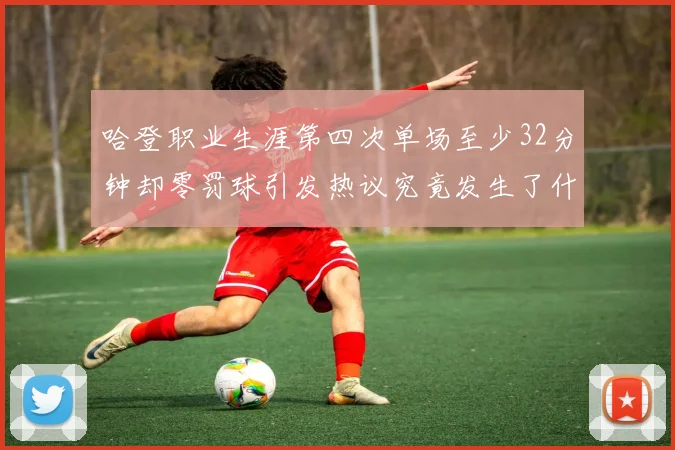 哈登职业生涯第四次单场至少32分钟却零罚球引发热议究竟发生了什么