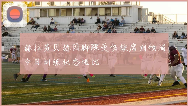 赫拉芬贝赫因脚踝受伤缺席利物浦今日训练状态堪忧