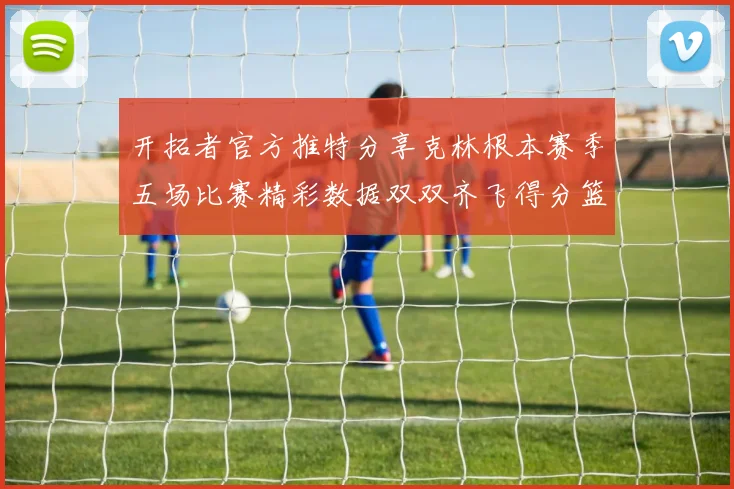 开拓者官方推特分享克林根本赛季五场比赛精彩数据双双齐飞得分篮板全能表现