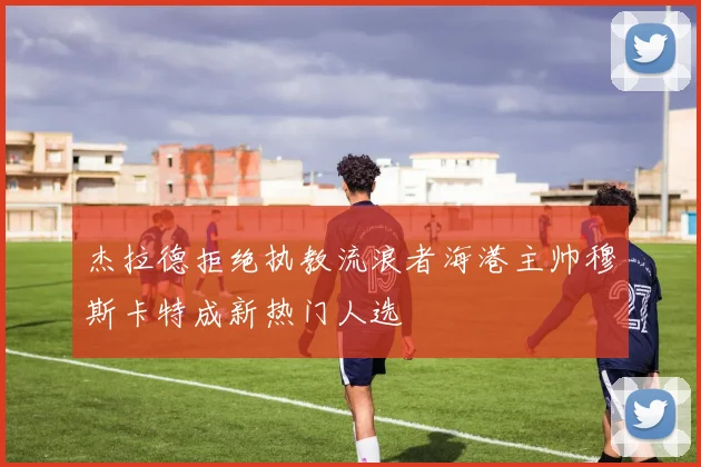 杰拉德拒绝执教流浪者海港主帅穆斯卡特成新热门人选