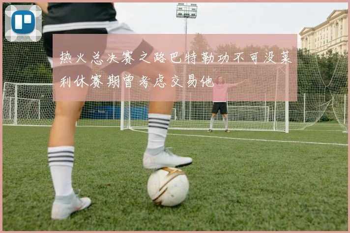热火总决赛之路巴特勒功不可没莱利休赛期曾考虑交易他
