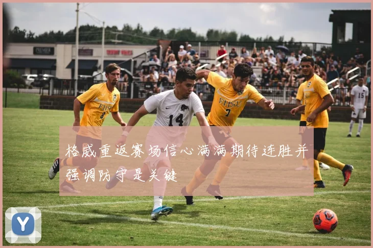 格威重返赛场信心满满期待连胜并强调防守是关键