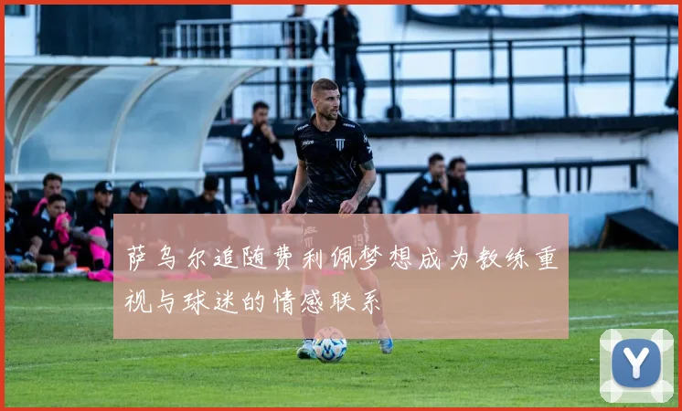 萨乌尔追随费利佩梦想成为教练重视与球迷的情感联系