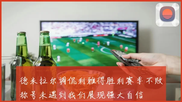 德米拉尔调侃利雅得胜利赛季不败称号未遇到我们展现强大自信