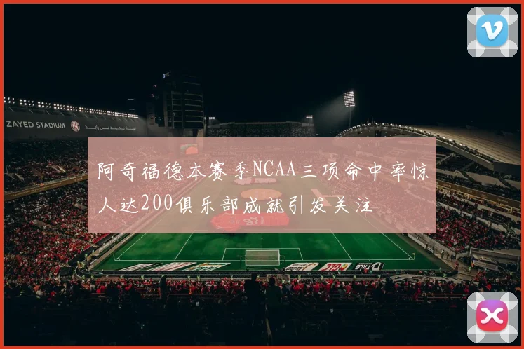 阿奇福德本赛季NCAA三项命中率惊人达200俱乐部成就引发关注