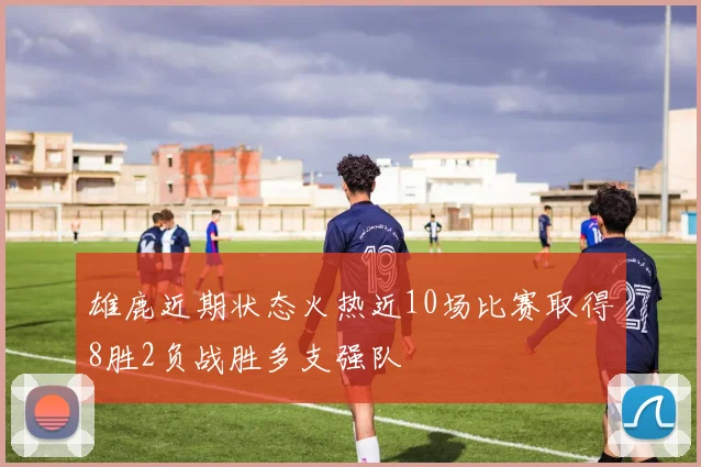 雄鹿近期状态火热近10场比赛取得8胜2负战胜多支强队
