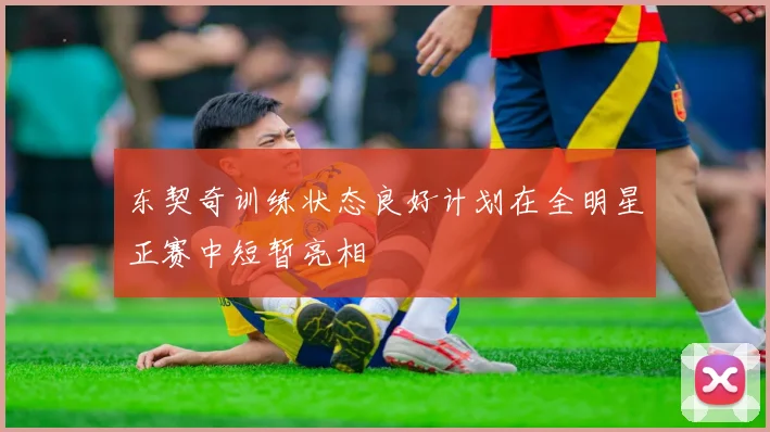 东契奇训练状态良好计划在全明星正赛中短暂亮相