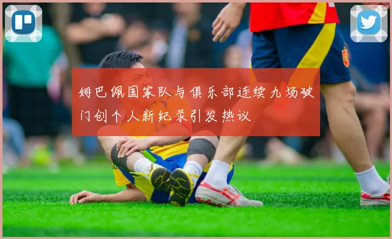 姆巴佩国家队与俱乐部连续九场破门创个人新纪录引发热议