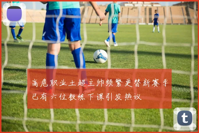 高危职业土超主帅频繁更替新赛季已有六位教练下课引发热议