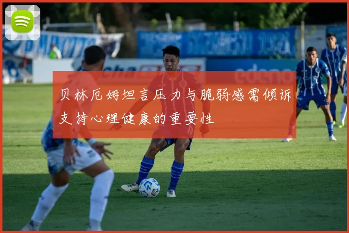贝林厄姆坦言压力与脆弱感需倾诉支持心理健康的重要性