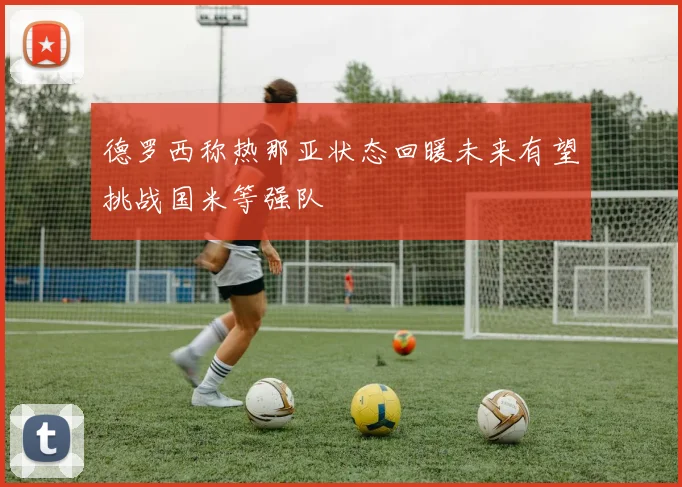 德罗西称热那亚状态回暖未来有望挑战国米等强队