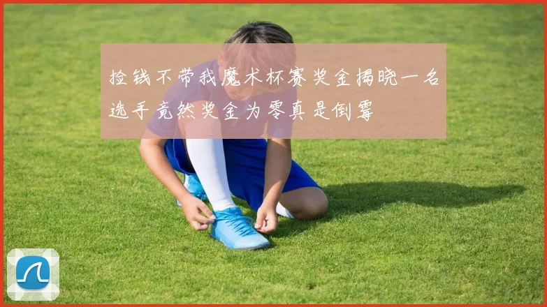捡钱不带我魔术杯赛奖金揭晓一名选手竟然奖金为零真是倒霉