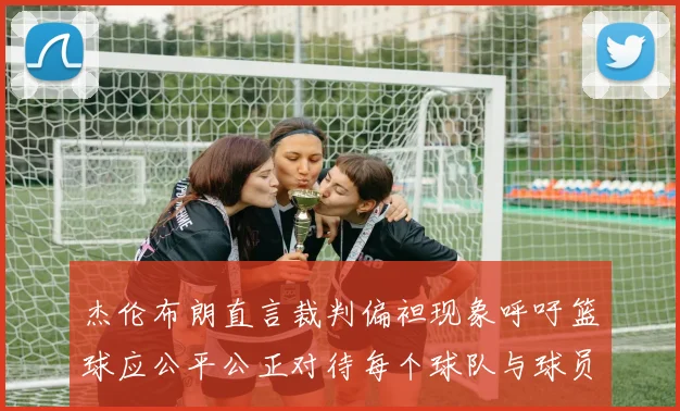 杰伦布朗直言裁判偏袒现象呼吁篮球应公平公正对待每个球队与球员