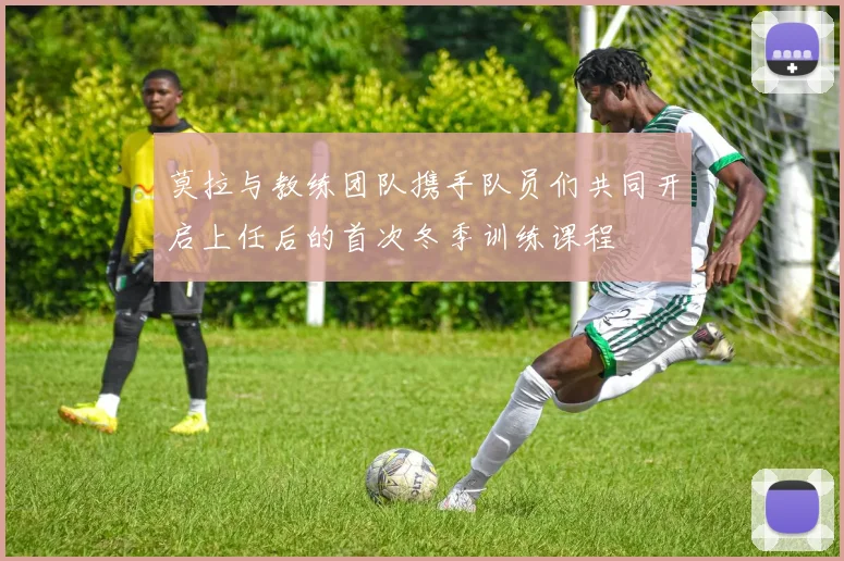 莫拉与教练团队携手队员们共同开启上任后的首次冬季训练课程