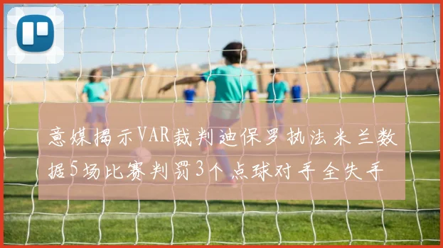 意媒揭示VAR裁判迪保罗执法米兰数据5场比赛判罚3个点球对手全失手