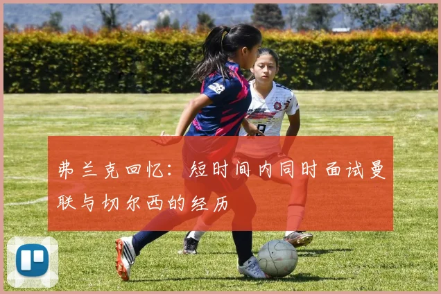 弗兰克回忆：短时间内同时面试曼联与切尔西的经历