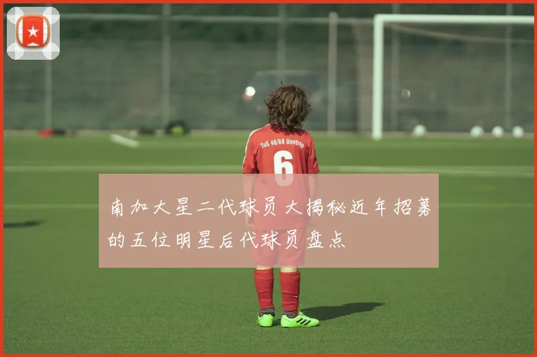 南加大星二代球员大揭秘近年招募的五位明星后代球员盘点