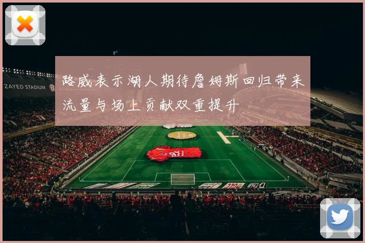 路威表示湖人期待詹姆斯回归带来流量与场上贡献双重提升