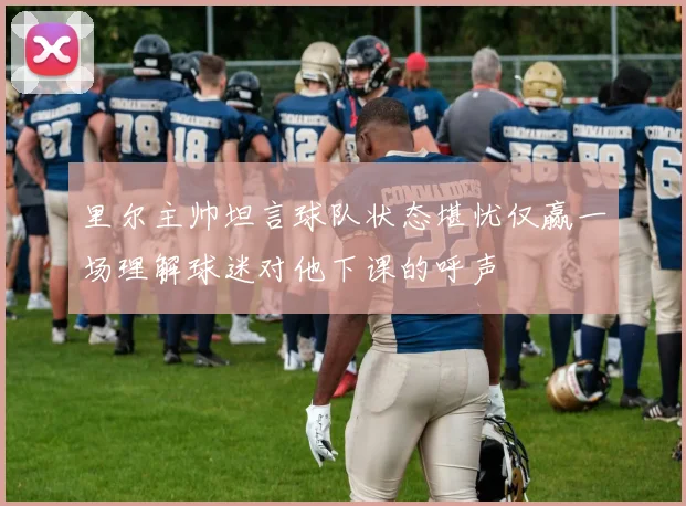 里尔主帅坦言球队状态堪忧仅赢一场理解球迷对他下课的呼声