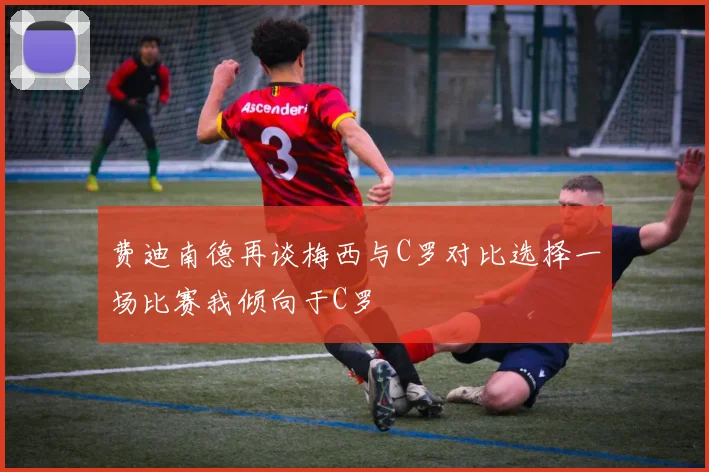 费迪南德再谈梅西与C罗对比选择一场比赛我倾向于C罗