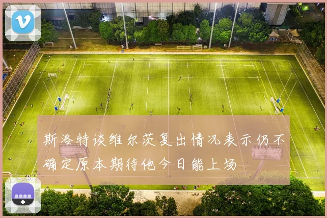 斯洛特谈维尔茨复出情况表示仍不确定原本期待他今日能上场