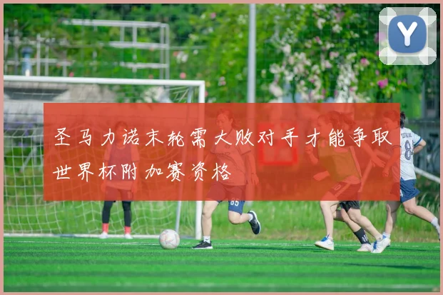 圣马力诺末轮需大败对手才能争取世界杯附加赛资格