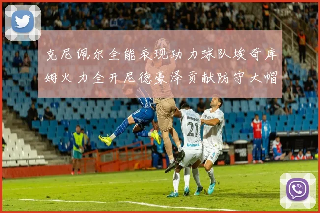 克尼佩尔全能表现助力球队埃奇库姆火力全开尼德豪泽贡献防守大帽