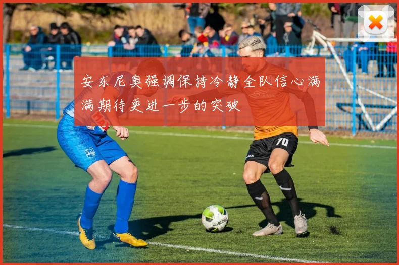 安东尼奥强调保持冷静全队信心满满期待更进一步的突破