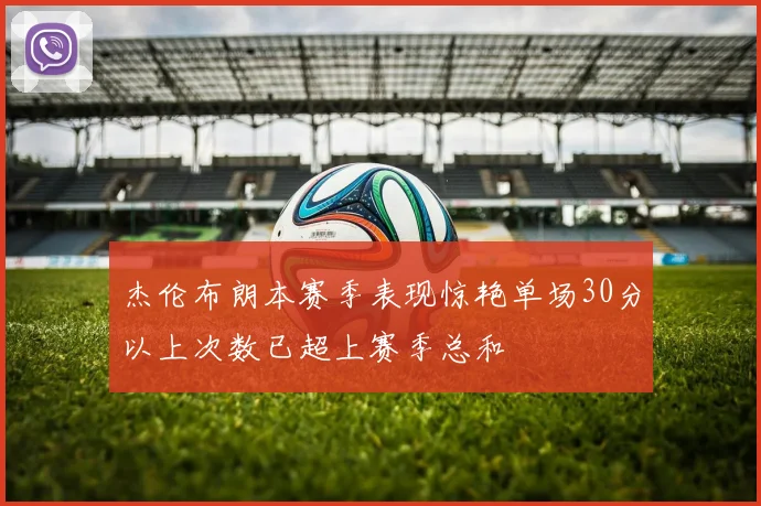 杰伦布朗本赛季表现惊艳单场30分以上次数已超上赛季总和