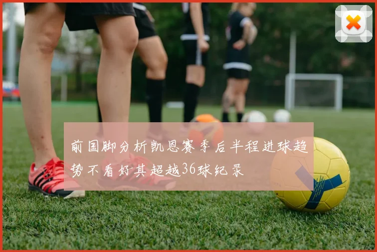 前国脚分析凯恩赛季后半程进球趋势不看好其超越36球纪录