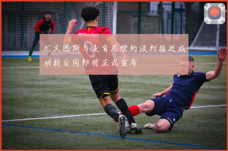 尤文图斯与麦肯尼续约谈判接近成功新合同即将正式宣布