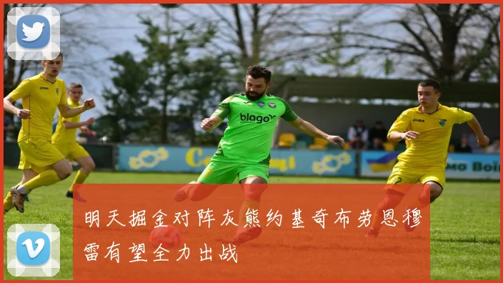 明天掘金对阵灰熊约基奇布劳恩穆雷有望全力出战