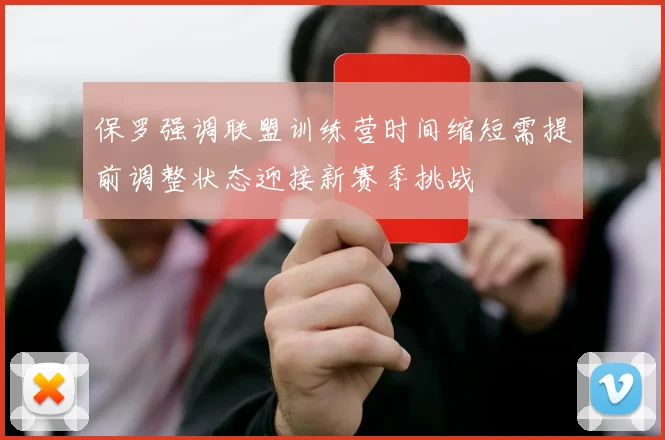 保罗强调联盟训练营时间缩短需提前调整状态迎接新赛季挑战