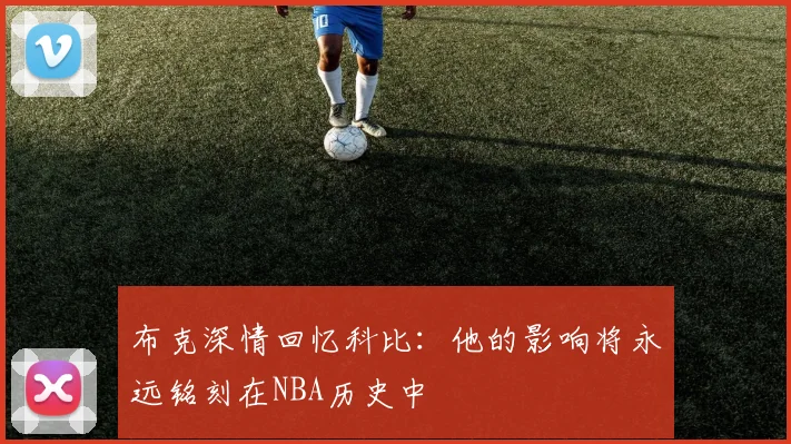 布克深情回忆科比：他的影响将永远铭刻在NBA历史中