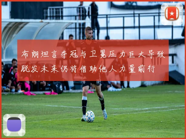 布朗坦言夺冠与卫冕压力巨大导致脱发未来仍将借助他人力量前行