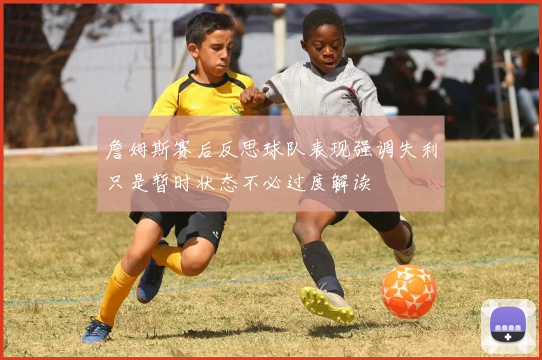 詹姆斯赛后反思球队表现强调失利只是暂时状态不必过度解读