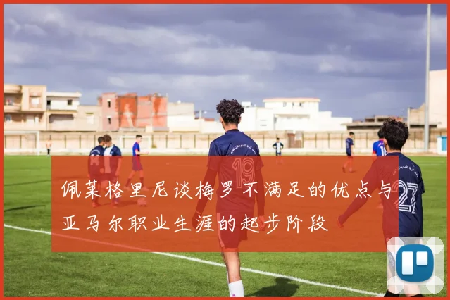 佩莱格里尼谈梅罗不满足的优点与亚马尔职业生涯的起步阶段