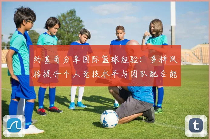 约基奇分享国际篮球经验：多样风格提升个人竞技水平与团队配合能力