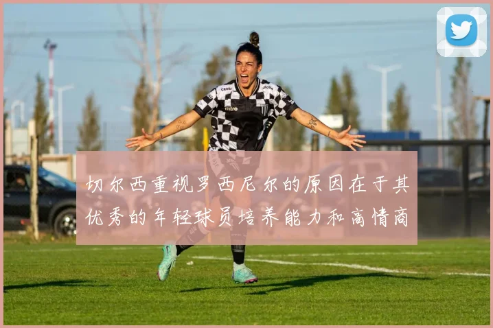 切尔西重视罗西尼尔的原因在于其优秀的年轻球员培养能力和高情商表现