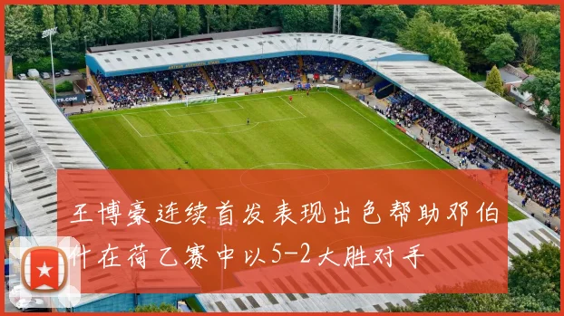 王博豪连续首发表现出色帮助邓伯什在荷乙赛中以5-2大胜对手