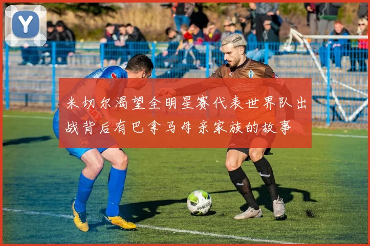 米切尔渴望全明星赛代表世界队出战背后有巴拿马母亲家族的故事