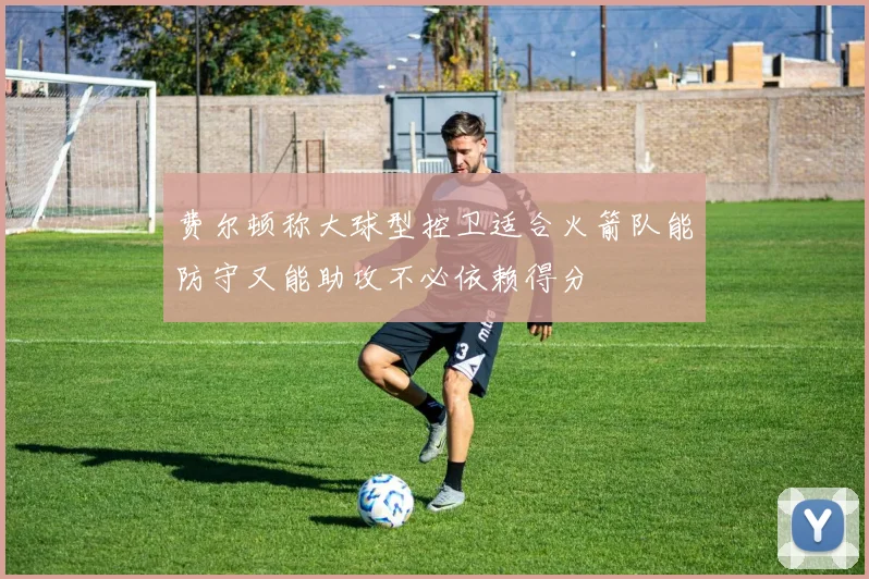费尔顿称大球型控卫适合火箭队能防守又能助攻不必依赖得分